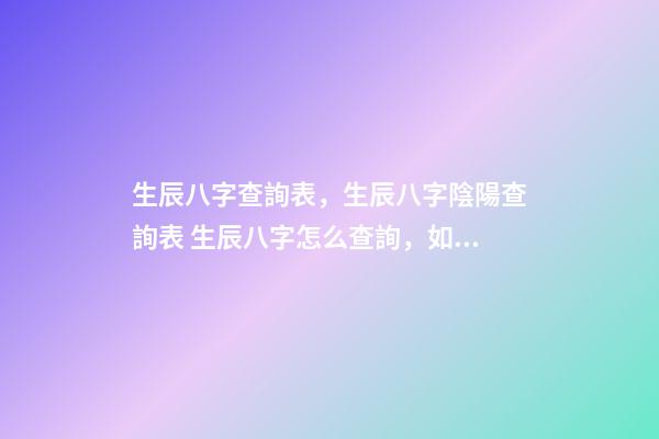 生辰八字查詢表，生辰八字陰陽查詢表 生辰八字怎么查詢，如何查生辰八字